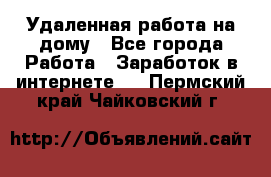 Удаленная работа на дому - Все города Работа » Заработок в интернете   . Пермский край,Чайковский г.